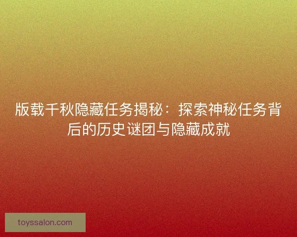 版载千秋隐藏任务揭秘：探索神秘任务背后的历史谜团与隐藏成就