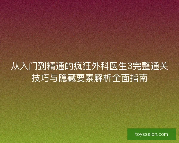 从入门到精通的疯狂外科医生3完整通关技巧与隐藏要素解析全面指南