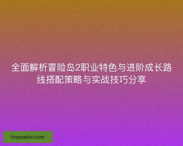 全面解析冒险岛2职业特色与进阶成长路线搭配策略与实战技巧分享