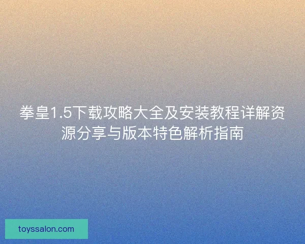 拳皇1.5下载攻略大全及安装教程详解资源分享与版本特色解析指南