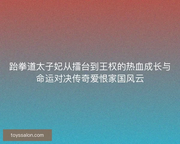 跆拳道太子妃从擂台到王权的热血成长与命运对决传奇爱恨家国风云