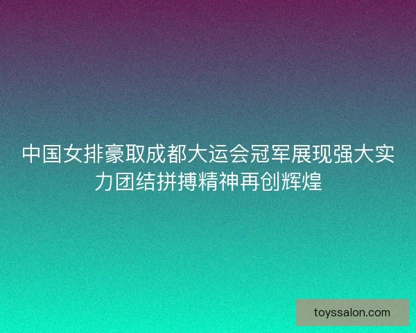 中国女排豪取成都大运会冠军展现强大实力团结拼搏精神再创辉煌