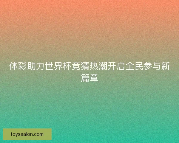 体彩助力世界杯竞猜热潮开启全民参与新篇章