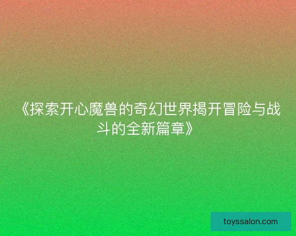 《探索开心魔兽的奇幻世界揭开冒险与战斗的全新篇章》
