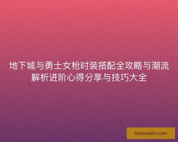 地下城与勇士女枪时装搭配全攻略与潮流解析进阶心得分享与技巧大全