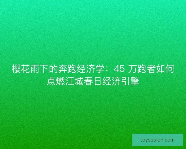 樱花雨下的奔跑经济学：45 万跑者如何点燃江城春日经济引擎
