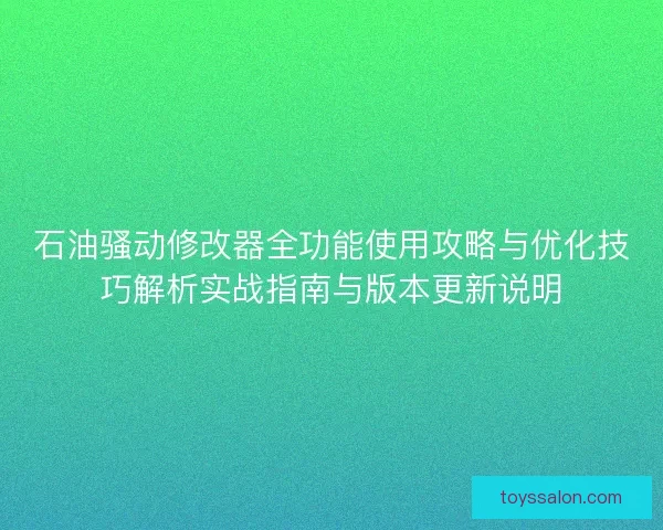 石油骚动修改器全功能使用攻略与优化技巧解析实战指南与版本更新说明
