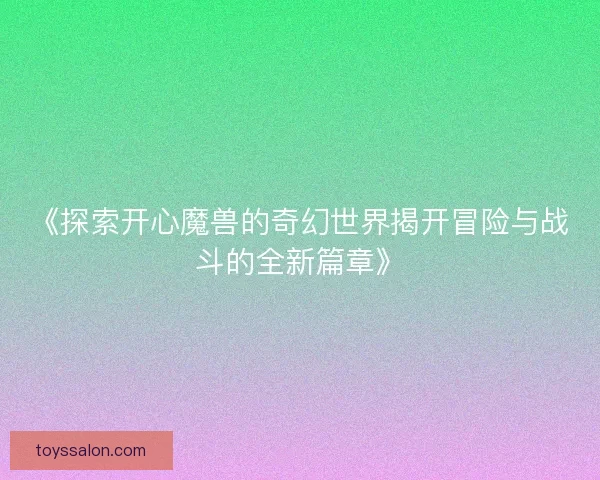 《探索开心魔兽的奇幻世界揭开冒险与战斗的全新篇章》